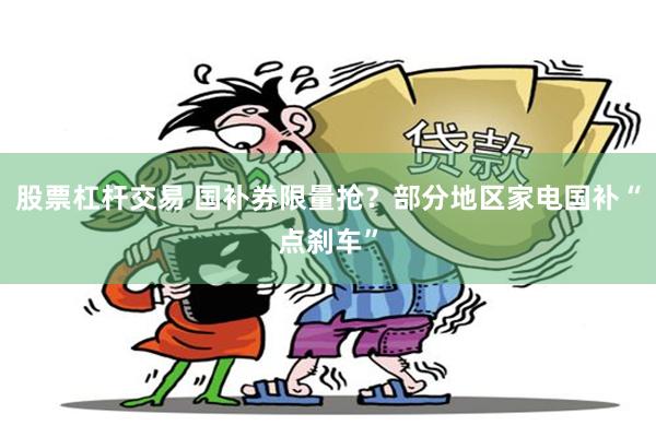 股票杠杆交易 国补券限量抢？部分地区家电国补“点刹车”