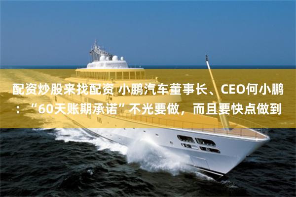 配资炒股来找配资 小鹏汽车董事长、CEO何小鹏：“60天账期承诺”不光要做，而且要快点做到
