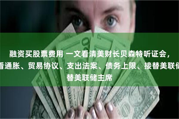 融资买股票费用 一文看清美财长贝森特听证会，怎么看通胀、贸易协议、支出法案、债务上限、接替美联储主席