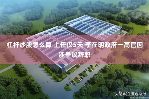 杠杆炒股怎么算 上任仅5天 李在明政府一高官因涉争议辞职