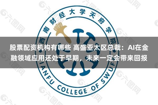 股票配资机构有哪些 高盛亚太区总裁：AI在金融领域应用还处于早期，未来一定会带来回报