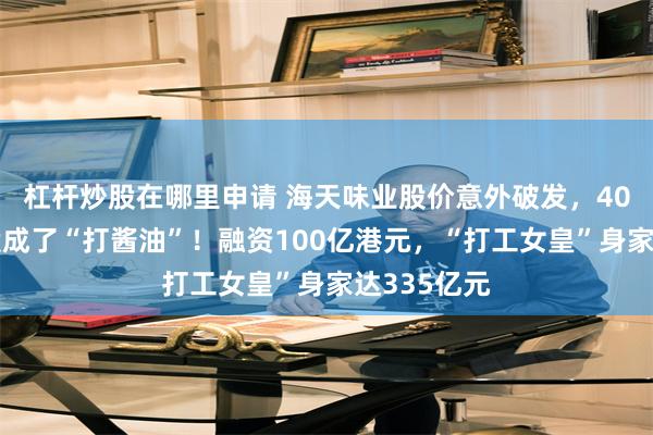 杠杆炒股在哪里申请 海天味业股价意外破发，40万人打新股成了“打酱油”！融资100亿港元，“打工女皇”身家达335亿元
