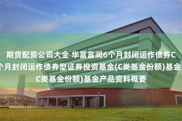 期货配资公司大全 华富富润6个月封闭运作债券C: 华富富润6个月封闭运作债券型证券投资基金(C类基金份额)基金产品资料概要