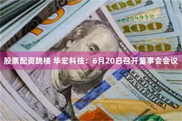 股票配资跳楼 华宏科技：6月20日召开董事会会议