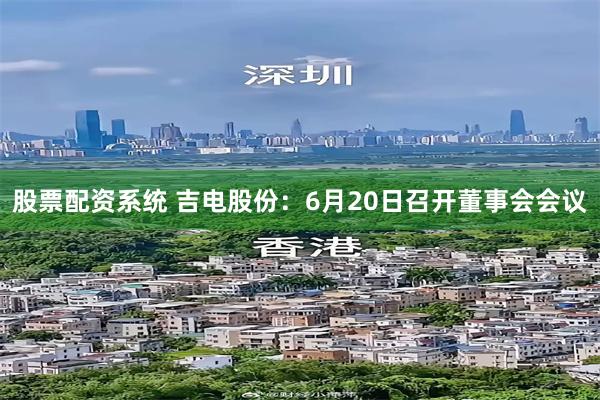 股票配资系统 吉电股份：6月20日召开董事会会议