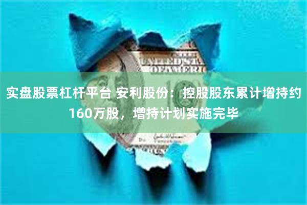 实盘股票杠杆平台 安利股份：控股股东累计增持约160万股，增持计划实施完毕