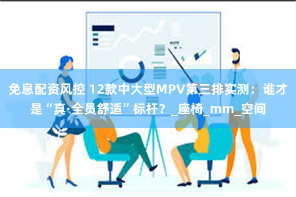 免息配资风控 12款中大型MPV第三排实测：谁才是“真·全员舒适”标杆？_座椅_mm_空间