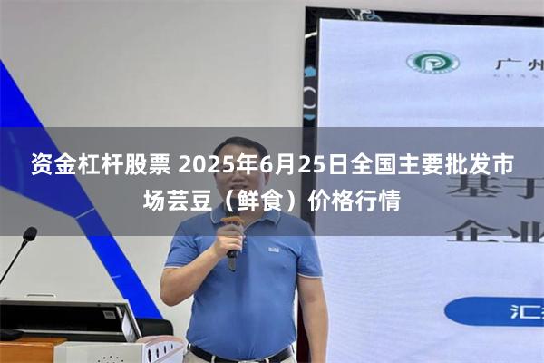 资金杠杆股票 2025年6月25日全国主要批发市场芸豆（鲜食）价格行情