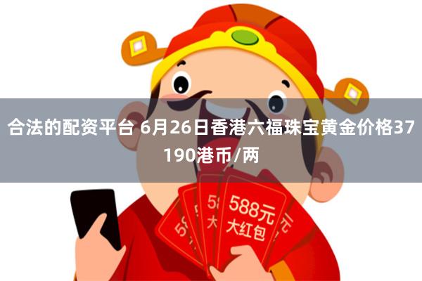 合法的配资平台 6月26日香港六福珠宝黄金价格37190港币/两