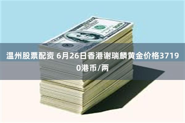 温州股票配资 6月26日香港谢瑞麟黄金价格37190港币/两