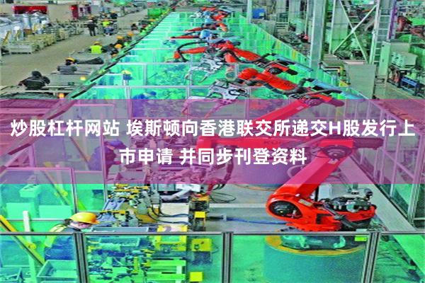 炒股杠杆网站 埃斯顿向香港联交所递交H股发行上市申请 并同步刊登资料