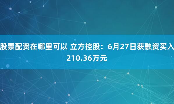 股票配资在哪里可以 立方控股：6月27日获融资买入210.36万元