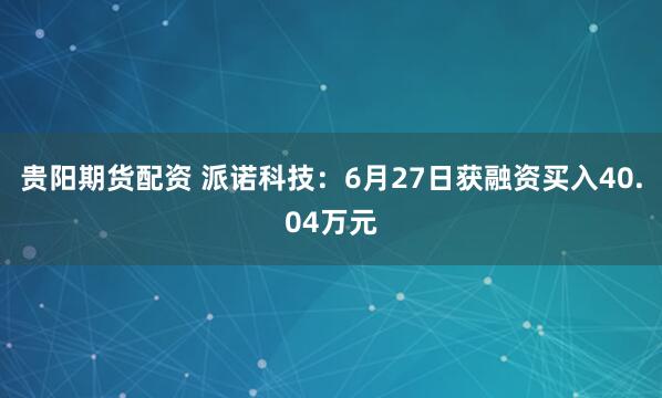 贵阳期货配资 派诺科技：6月27日获融资买入40.04万元