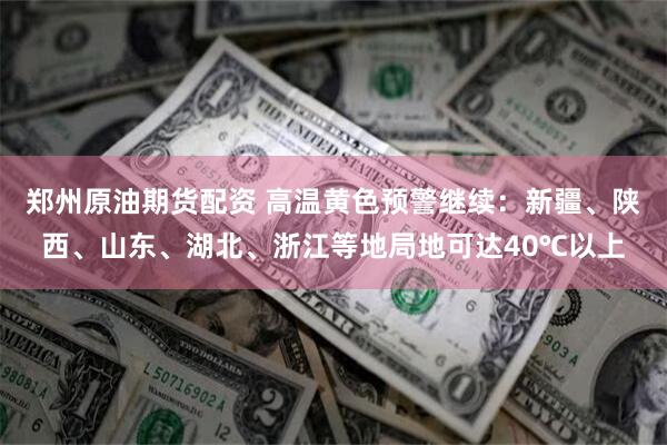 郑州原油期货配资 高温黄色预警继续：新疆、陕西、山东、湖北、浙江等地局地可达40℃以上
